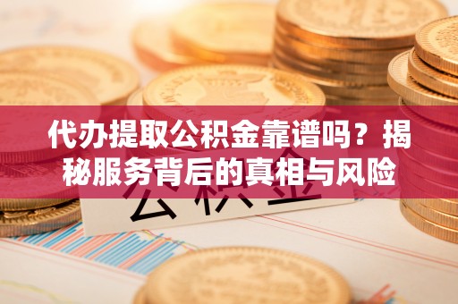 尚义代办提取公积金靠谱吗？揭秘服务背后的真相与风险