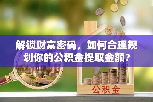 尚义解锁财富密码，如何合理规划你的公积金提取金额？