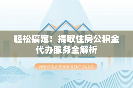 尚义轻松搞定！提取住房公积金代办服务全解析