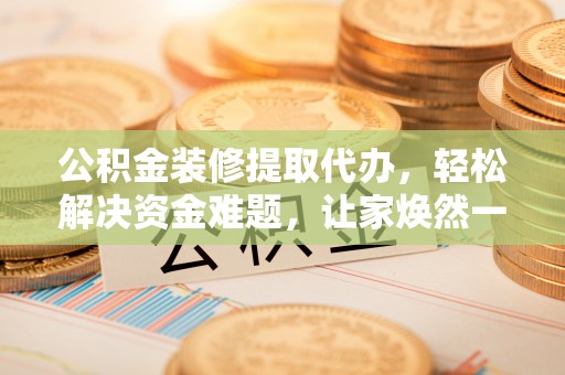 尚义公积金装修提取代办，轻松解决资金难题，让家焕然一新