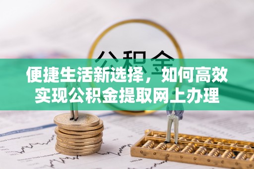 尚义便捷生活新选择，如何高效实现公积金提取网上办理