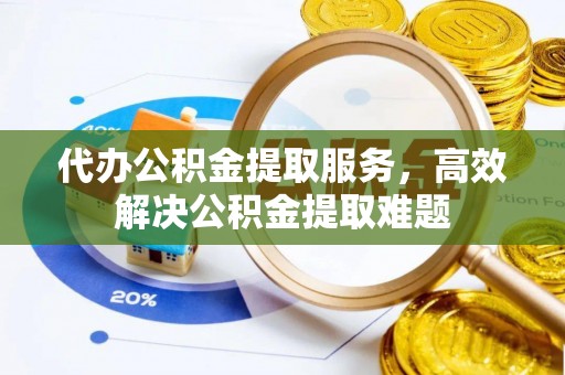 尚义代办公积金提取服务，高效解决公积金提取难题