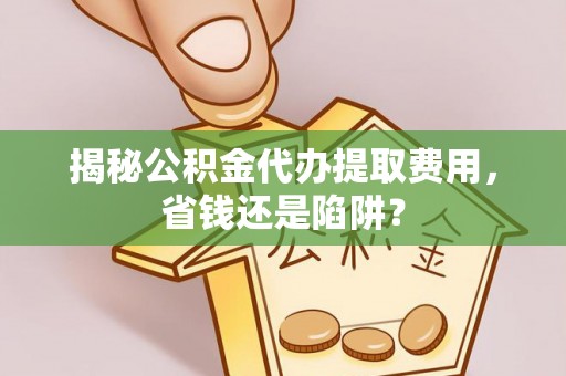 尚义揭秘公积金代办提取费用，省钱还是陷阱？
