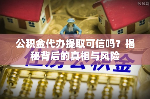 尚义公积金代办提取可信吗？揭秘背后的真相与风险