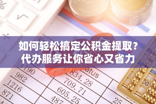 尚义如何轻松搞定公积金提取？代办服务让你省心又省力