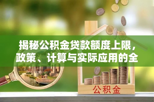 尚义揭秘公积金贷款额度上限，政策、计算与实际应用的全面解析
