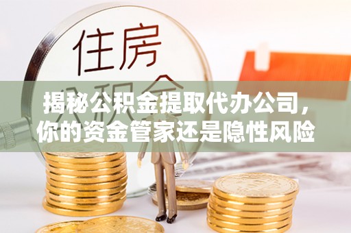 尚义揭秘公积金提取代办公司，你的资金管家还是隐性风险？