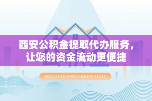 尚义西安公积金提取代办服务，让您的资金流动更便捷