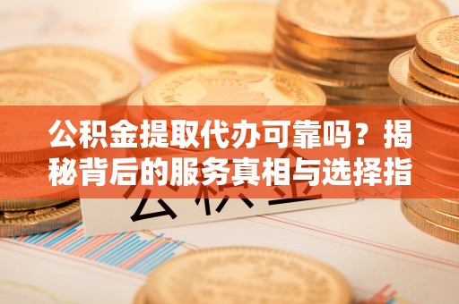 尚义公积金提取代办可靠吗？揭秘背后的服务真相与选择指南