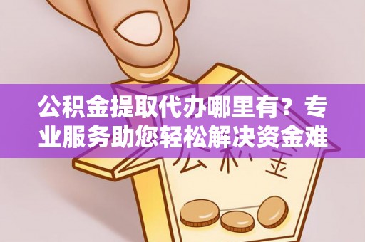 尚义公积金提取代办哪里有？专业服务助您轻松解决资金难题