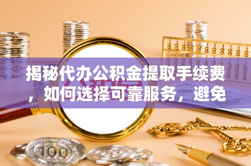 尚义揭秘代办公积金提取手续费，如何选择可靠服务，避免隐形陷阱
