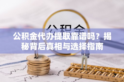 尚义公积金代办提取靠谱吗？揭秘背后真相与选择指南