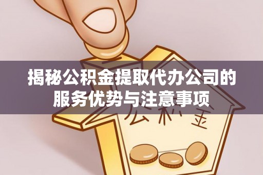 尚义揭秘公积金提取代办公司的服务优势与注意事项