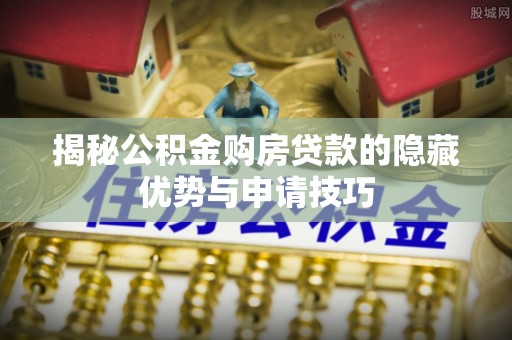 尚义揭秘公积金购房贷款的隐藏优势与申请技巧