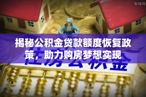 尚义揭秘公积金贷款额度恢复政策，助力购房梦想实现