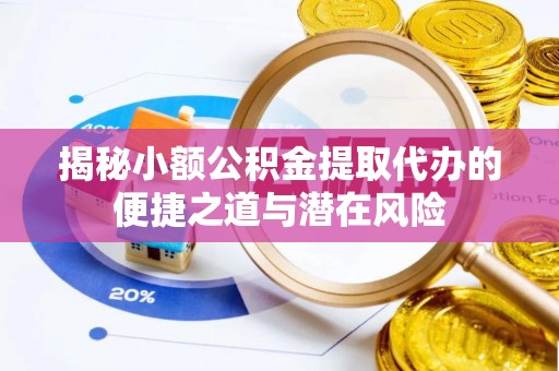 尚义揭秘小额公积金提取代办的便捷之道与潜在风险