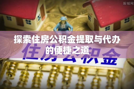 尚义探索住房公积金提取与代办的便捷之道