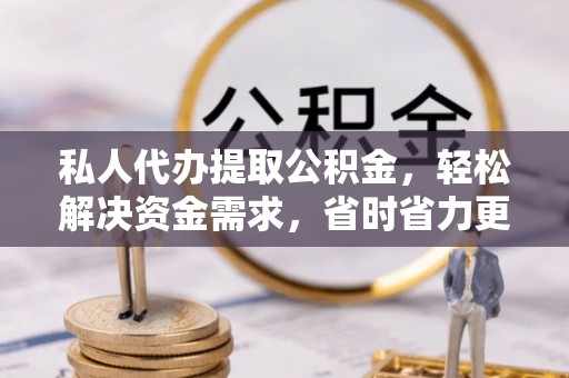 尚义私人代办提取公积金，轻松解决资金需求，省时省力更高效