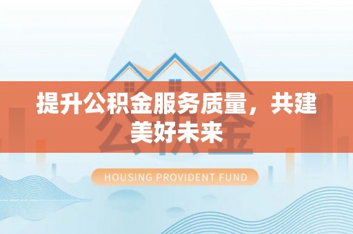 尚义提升公积金服务质量，共建美好未来