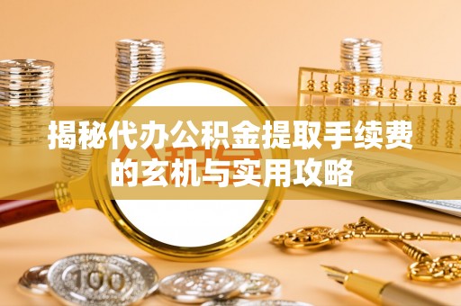 尚义揭秘代办公积金提取手续费的玄机与实用攻略