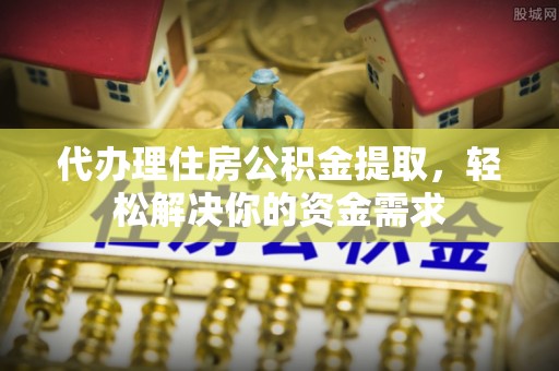 尚义代办理住房公积金提取，轻松解决你的资金需求