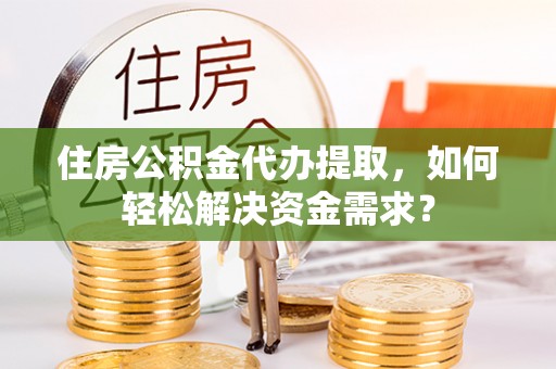 尚义住房公积金代办提取，如何轻松解决资金需求？