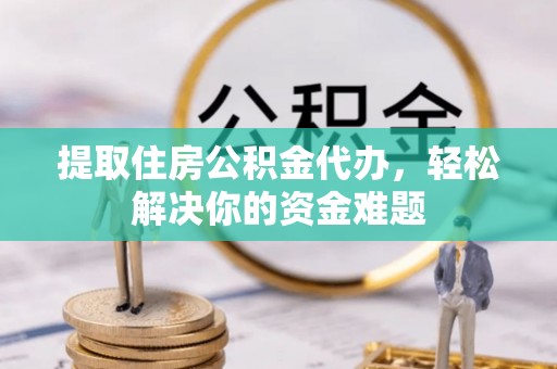 尚义提取住房公积金代办，轻松解决你的资金难题