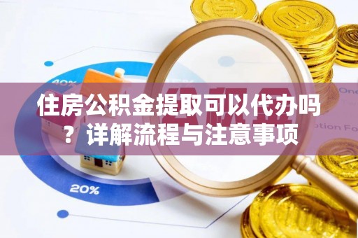 尚义住房公积金提取可以代办吗？详解流程与注意事项