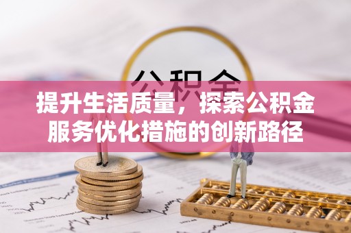 尚义提升生活质量，探索公积金服务优化措施的创新路径