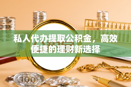 尚义私人代办提取公积金，高效便捷的理财新选择
