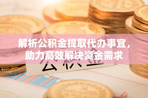 尚义解析公积金提取代办事宜，助力高效解决资金需求