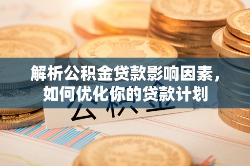 尚义解析公积金贷款影响因素，如何优化你的贷款计划