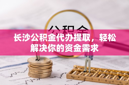 尚义长沙公积金代办提取，轻松解决你的资金需求