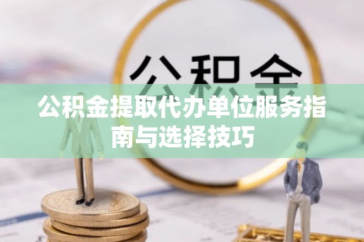 尚义公积金提取代办单位服务指南与选择技巧