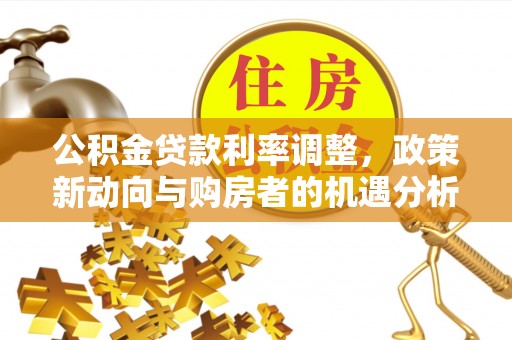 尚义公积金贷款利率调整，政策新动向与购房者的机遇分析