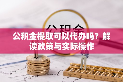 尚义公积金提取可以代办吗？解读政策与实际操作