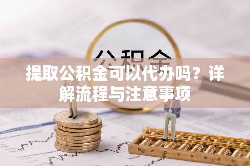 尚义提取公积金可以代办吗？详解流程与注意事项