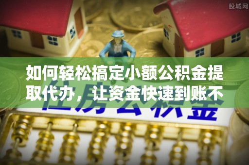 尚义如何轻松搞定小额公积金提取代办，让资金快速到账不是梦