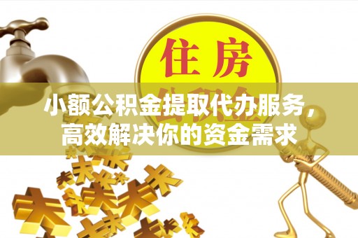 尚义小额公积金提取代办服务，高效解决你的资金需求