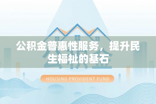 尚义公积金普惠性服务，提升民生福祉的基石