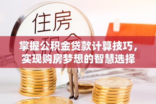 尚义掌握公积金贷款计算技巧，实现购房梦想的智慧选择