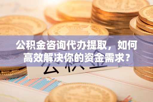 尚义公积金咨询代办提取，如何高效解决你的资金需求？