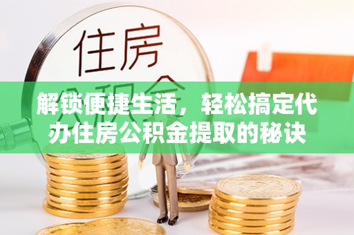 尚义解锁便捷生活，轻松搞定代办住房公积金提取的秘诀