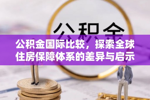尚义公积金国际比较，探索全球住房保障体系的差异与启示