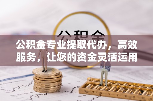 尚义公积金专业提取代办，高效服务，让您的资金灵活运用