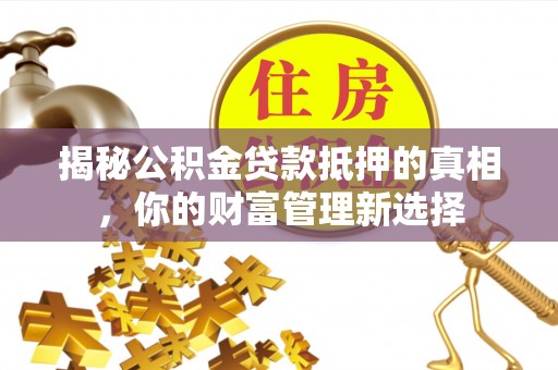 尚义揭秘公积金贷款抵押的真相，你的财富管理新选择