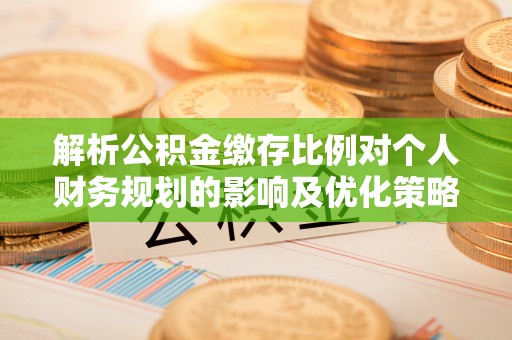 尚义解析公积金缴存比例对个人财务规划的影响及优化策略