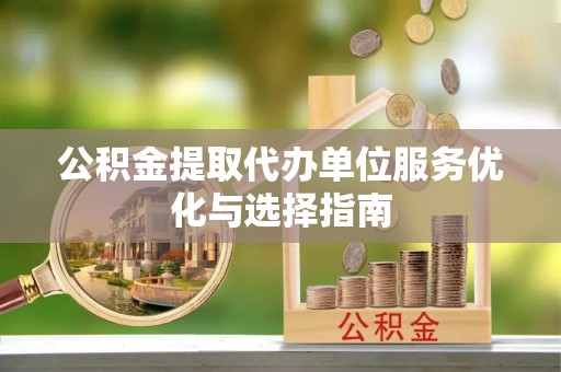 尚义公积金提取代办单位服务优化与选择指南