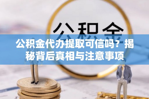 尚义公积金代办提取可信吗？揭秘背后真相与注意事项