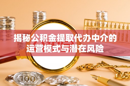 尚义揭秘公积金提取代办中介的运营模式与潜在风险